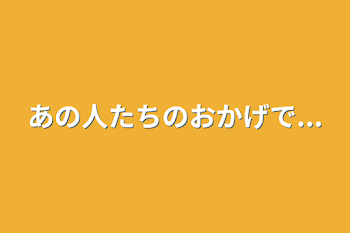 あの人たちのおかげで...