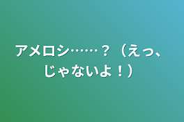 アメロシ……？（えっ、じゃないよ！）