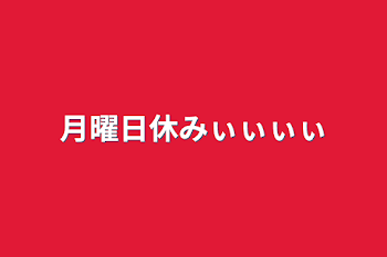 月曜日休みぃぃぃぃ