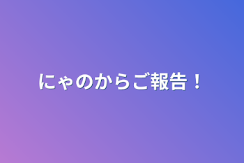 にゃのからご報告！