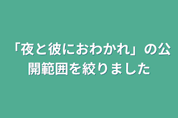 「夜と彼におわかれ」の公開範囲を絞りました