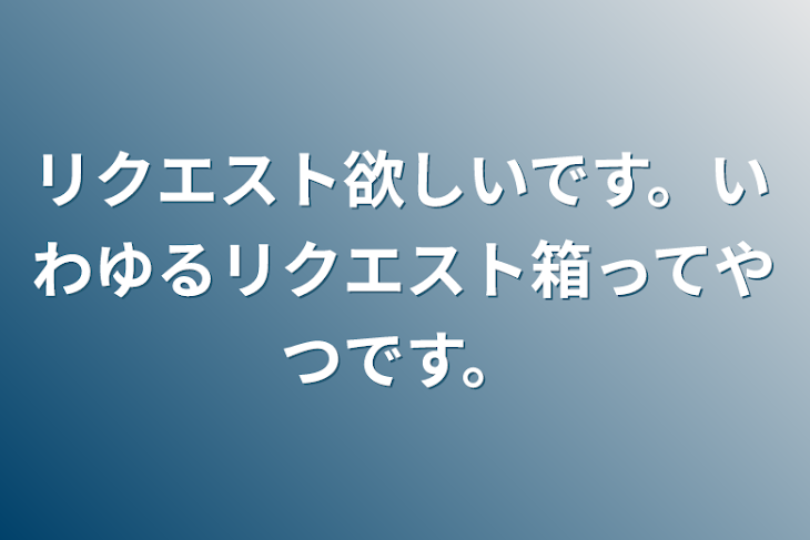 「リクエスト欲しいです。いわゆるリクエスト箱ってやつです。」のメインビジュアル