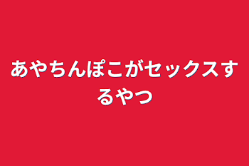 あやちんぽこがセックスするやつ