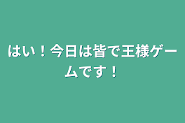 はい！今日は皆で王様ゲームです！