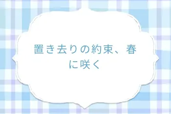 置き去りの約束、春に咲く