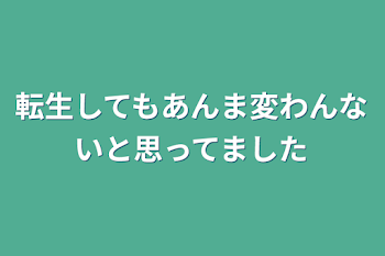 転生してもあんま変わんないと思ってました