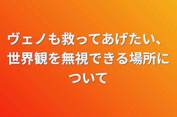 ヴェノも救ってあげたい、世界観を無視できる所について