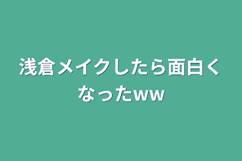 浅倉メイクしたら面白くなったww