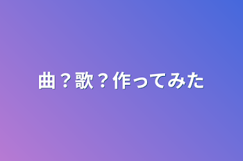 曲？歌？作ってみた