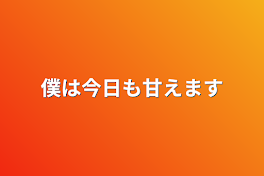 僕は今日も甘えます