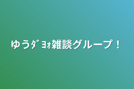 ゆうﾀﾞﾖｫ雑談グループ！