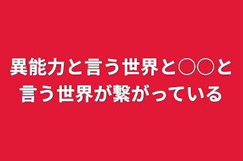 異能力と言う世界と○○と言う世界が繋がっている