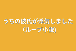 うちの彼氏が浮気しました（ループ小説)