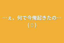 …ぇ、何で今俺起きたの…( ᐛ    )