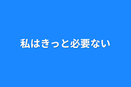 私はきっと必要ない