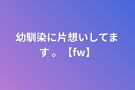 幼馴染に片想いしてます 。【fw】