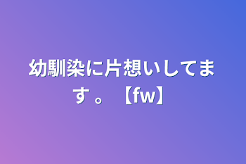 幼馴染に片想いしてます 。【fw】