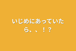 いじめにあっていたら、、！？