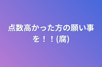 点数高かった方の願い事を！！(腐)