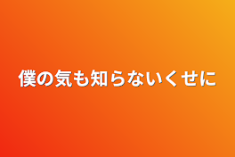 僕の気も知らないくせに