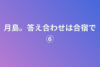 月島。答え合わせは合宿で⑥