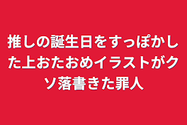 推しの誕生日をすっぽかした上おたおめイラストがクソ落書きた罪人