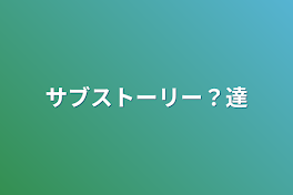 サブストーリー？達