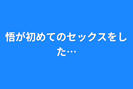 悟が初めてのセックスをした…