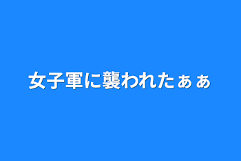 女子軍に襲われたぁぁ