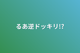 るあ逆ドッキリ!?