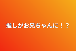 推しがお兄ちゃんに！？