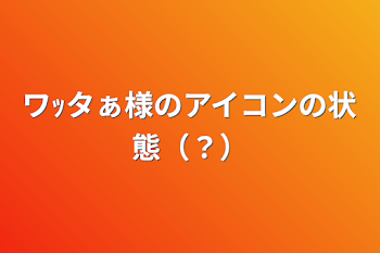 ワｯタぁ様のアイコンの状態（？）