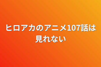 ヒロアカのアニメ107話は見れない