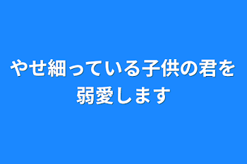 やせ細っている子供の君を弱愛します