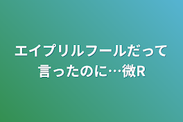 エイプリルフールだって言ったのに…微R