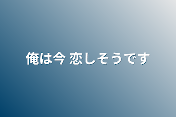 俺は今 恋しそうです