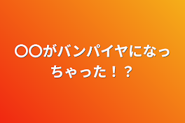 〇〇がバンパイヤになっちゃった！？