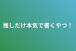 推しだけ本気で書くやつ！