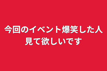 今回のイベント爆笑した人見て欲しいです