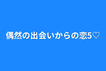 偶然の出会いからの恋5♡