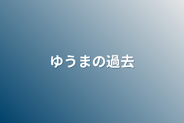 ゆうまの過去