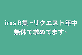 irxs R集 ~リクエスト年中無休で求めてます~