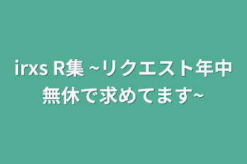 「irxs R集 ~リクエスト年中無休で求めてます~」のメインビジュアル