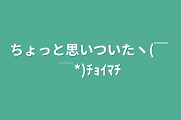 ちょっと思いついたヽ(￣ ￣*)ﾁｮｲﾏﾁ