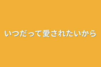 いつだって愛されたいから