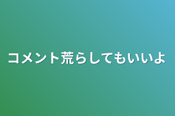 コメント荒らしてもいいよ