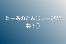 とーあのたんじょーびだね！()