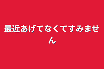 最近あげてなくてすみません