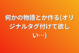 何かの物語とか作る(オリジナルタグ付けて欲しい…)