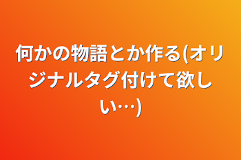 何かの物語とか作る(オリジナルタグ付けて欲しい…)